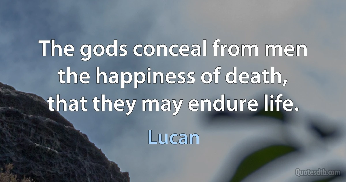 The gods conceal from men the happiness of death, that they may endure life. (Lucan)