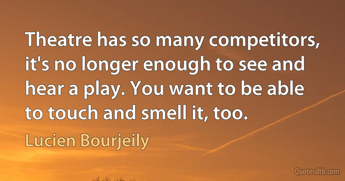 Theatre has so many competitors, it's no longer enough to see and hear a play. You want to be able to touch and smell it, too. (Lucien Bourjeily)