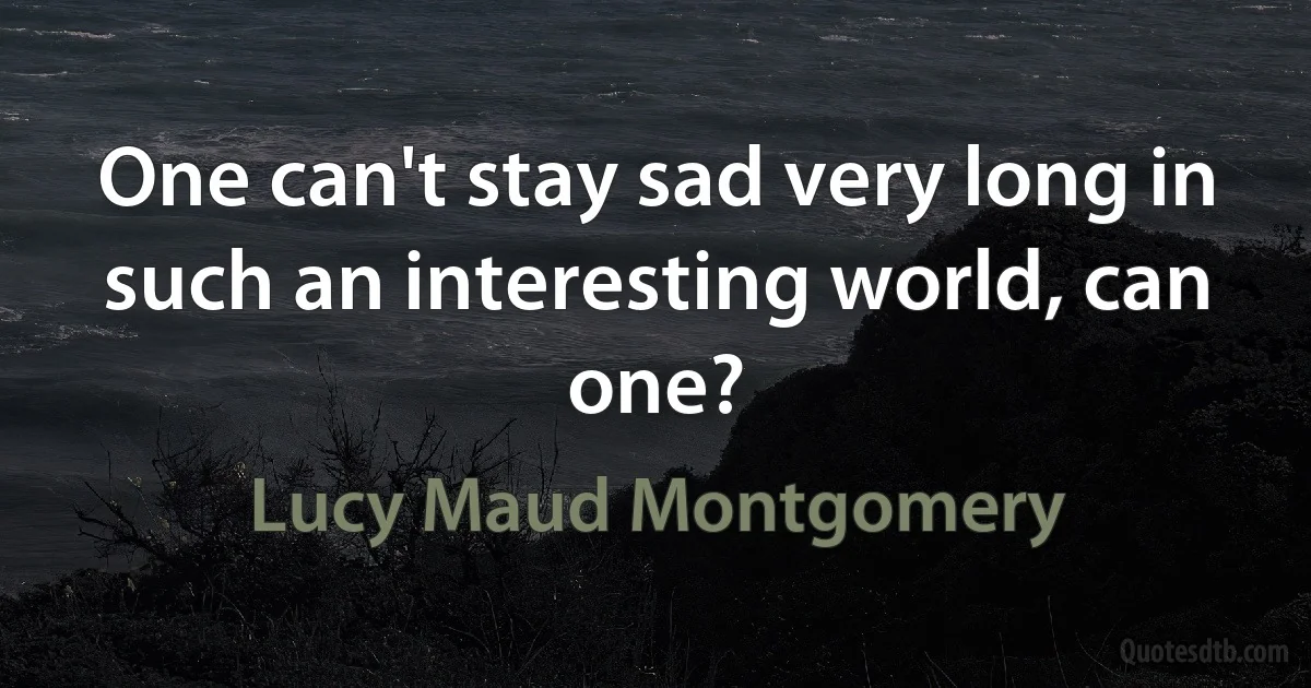 One can't stay sad very long in such an interesting world, can one? (Lucy Maud Montgomery)