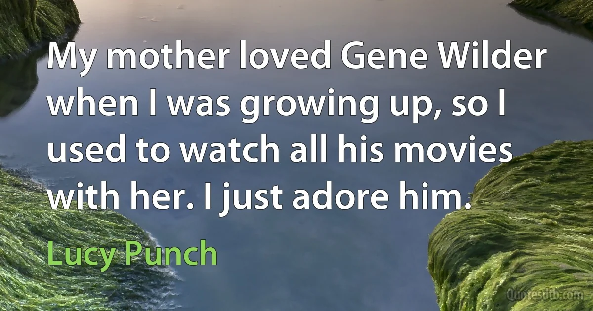 My mother loved Gene Wilder when I was growing up, so I used to watch all his movies with her. I just adore him. (Lucy Punch)