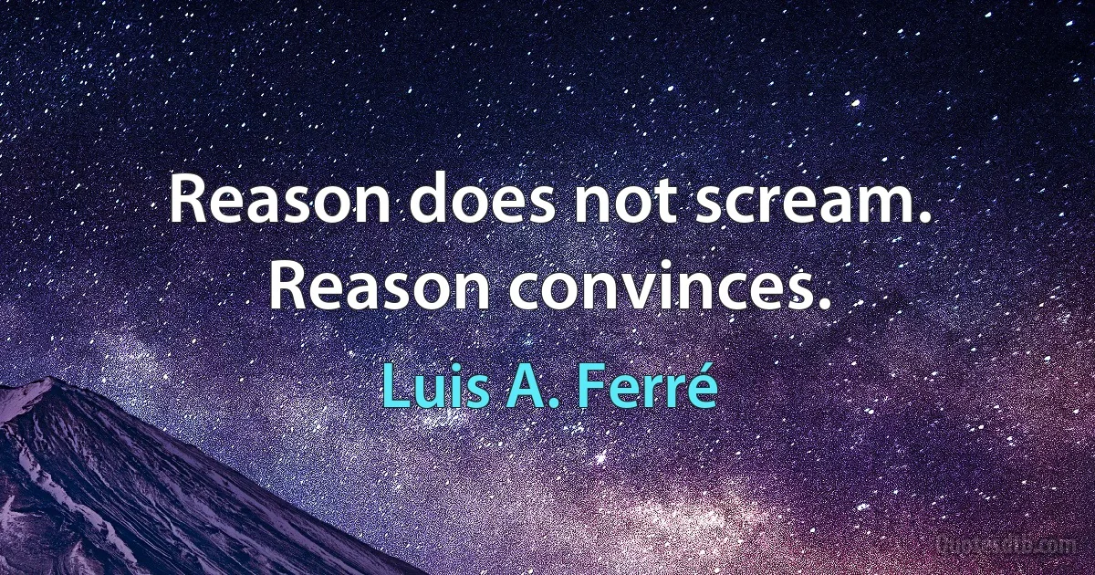 Reason does not scream. Reason convinces. (Luis A. Ferré)