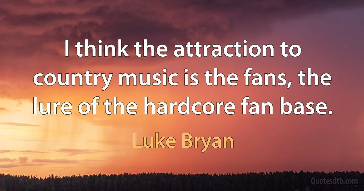 I think the attraction to country music is the fans, the lure of the hardcore fan base. (Luke Bryan)