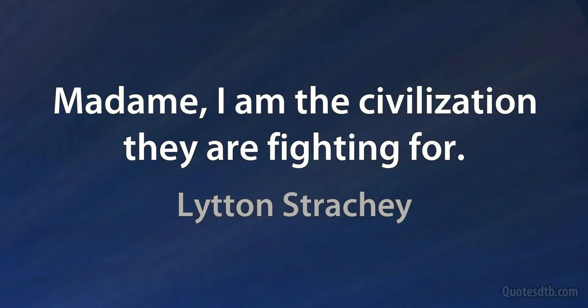 Madame, I am the civilization they are fighting for. (Lytton Strachey)