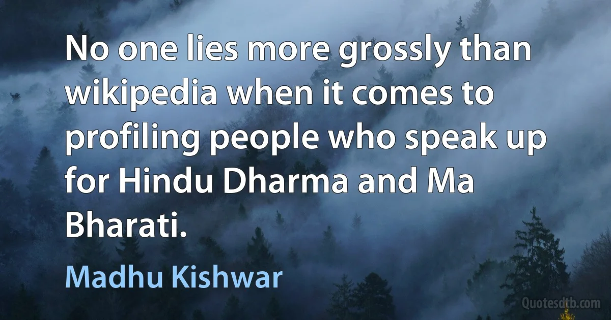 No one lies more grossly than wikipedia when it comes to profiling people who speak up for Hindu Dharma and Ma Bharati. (Madhu Kishwar)