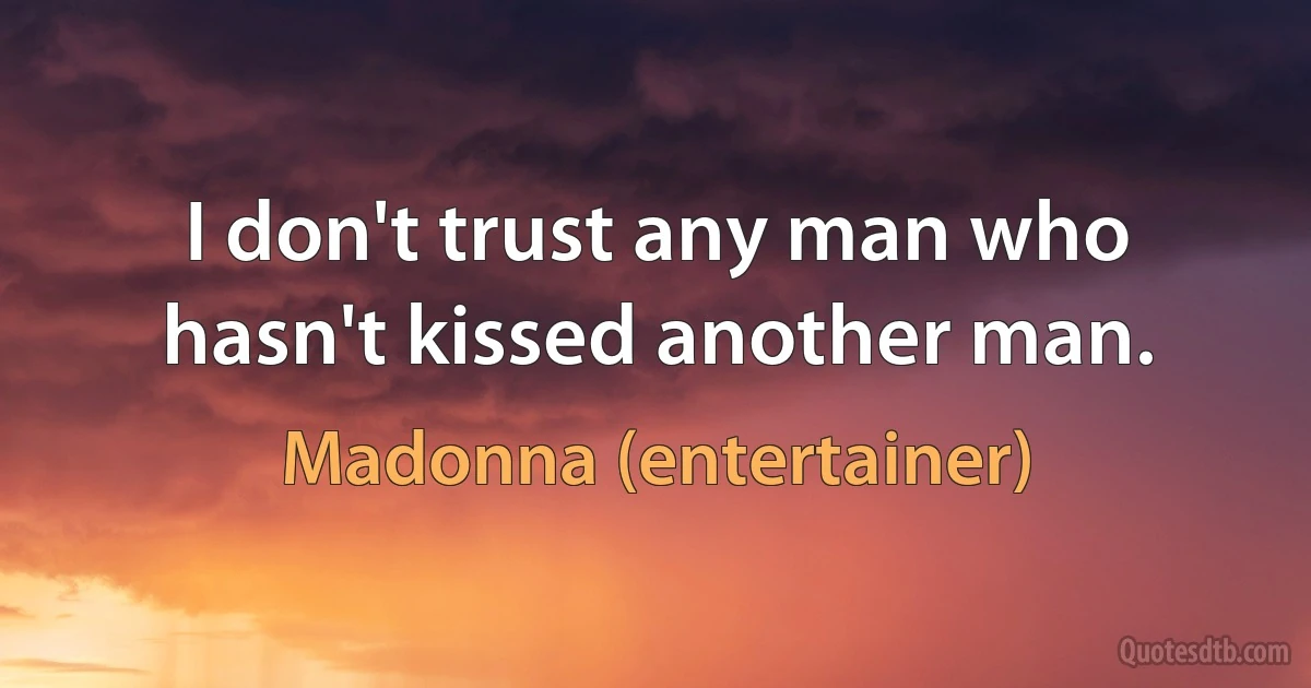 I don't trust any man who hasn't kissed another man. (Madonna (entertainer))