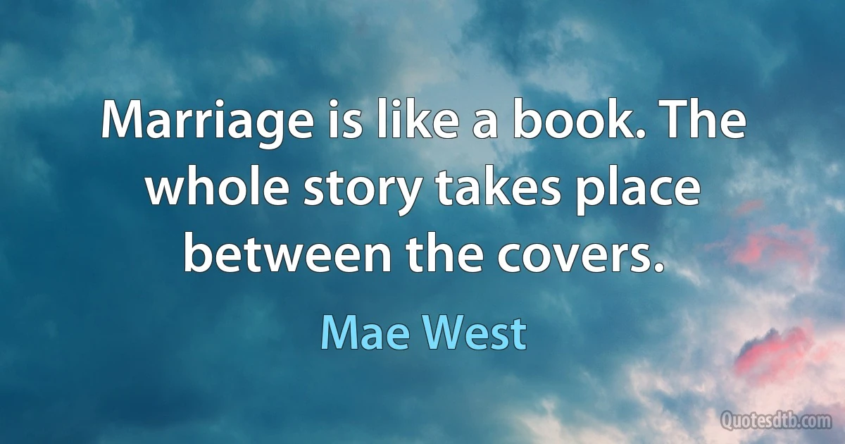 Marriage is like a book. The whole story takes place between the covers. (Mae West)