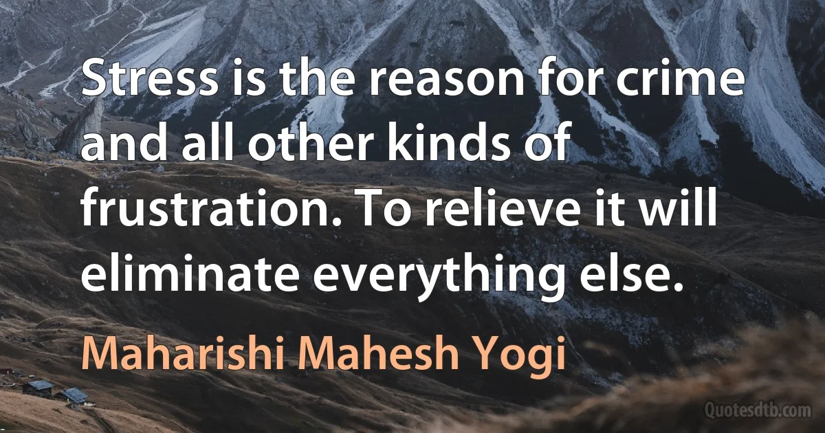 Stress is the reason for crime and all other kinds of frustration. To relieve it will eliminate everything else. (Maharishi Mahesh Yogi)