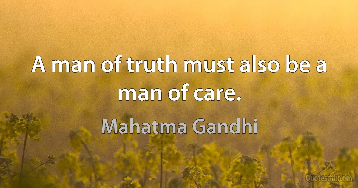 A man of truth must also be a man of care. (Mahatma Gandhi)