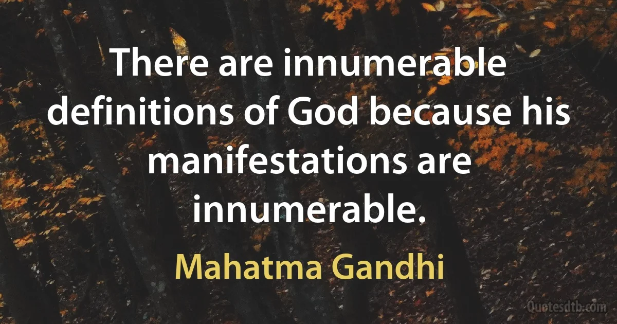 There are innumerable definitions of God because his manifestations are innumerable. (Mahatma Gandhi)