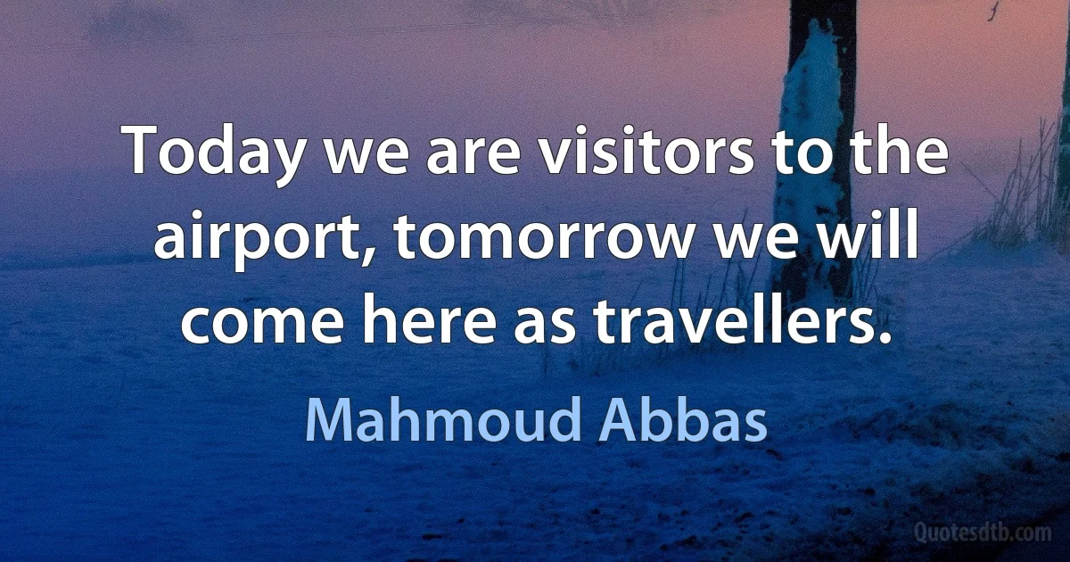 Today we are visitors to the airport, tomorrow we will come here as travellers. (Mahmoud Abbas)