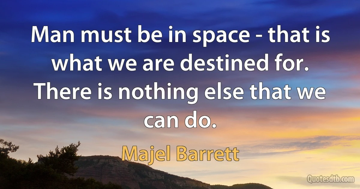 Man must be in space - that is what we are destined for. There is nothing else that we can do. (Majel Barrett)