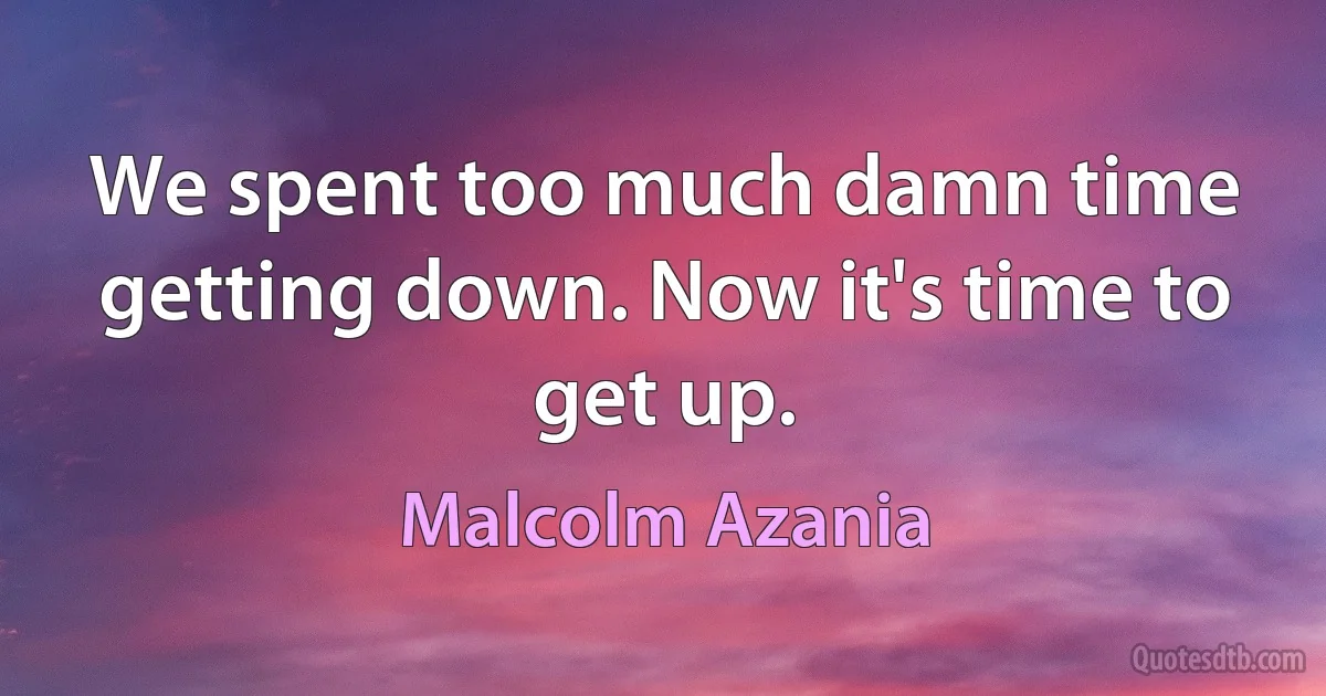 We spent too much damn time getting down. Now it's time to get up. (Malcolm Azania)