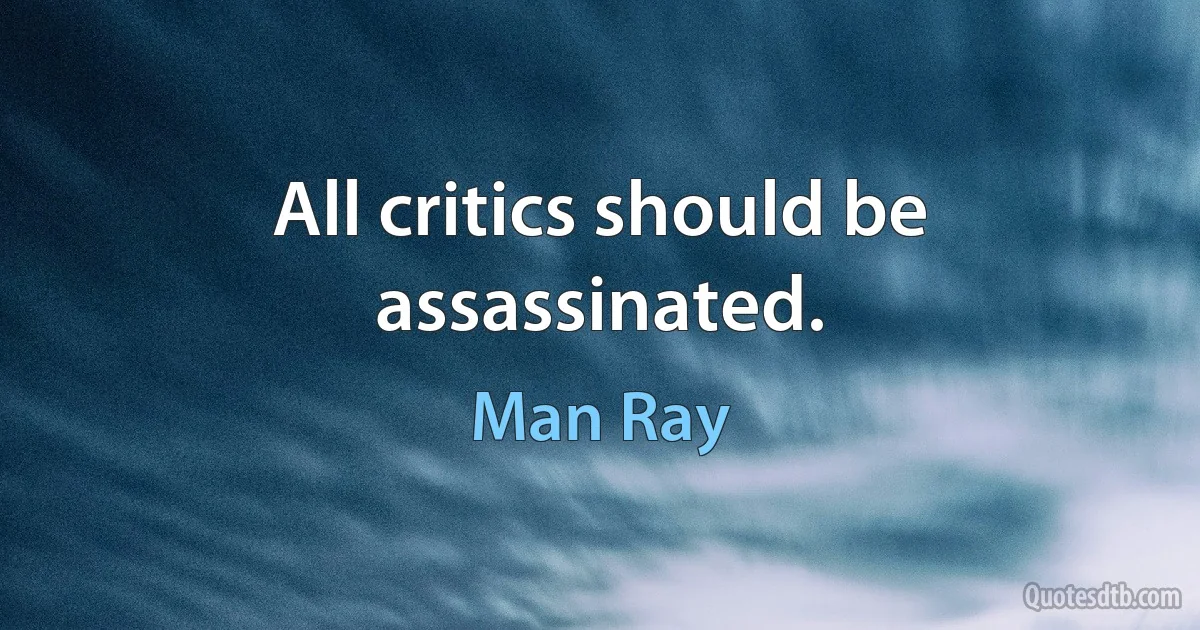 All critics should be assassinated. (Man Ray)