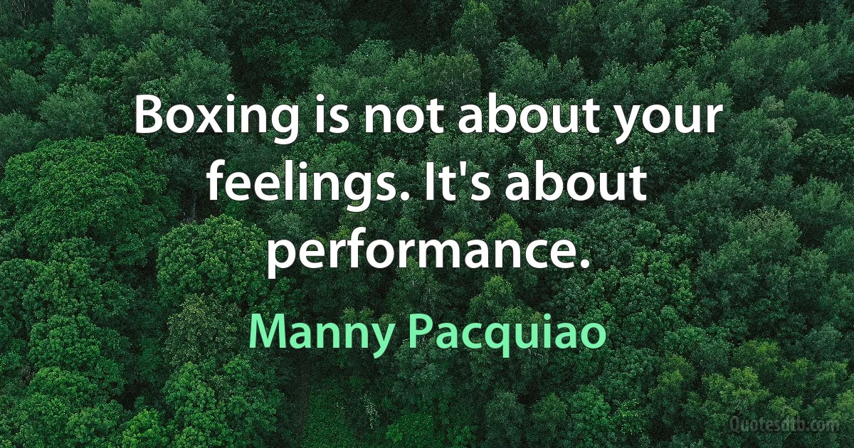 Boxing is not about your feelings. It's about performance. (Manny Pacquiao)