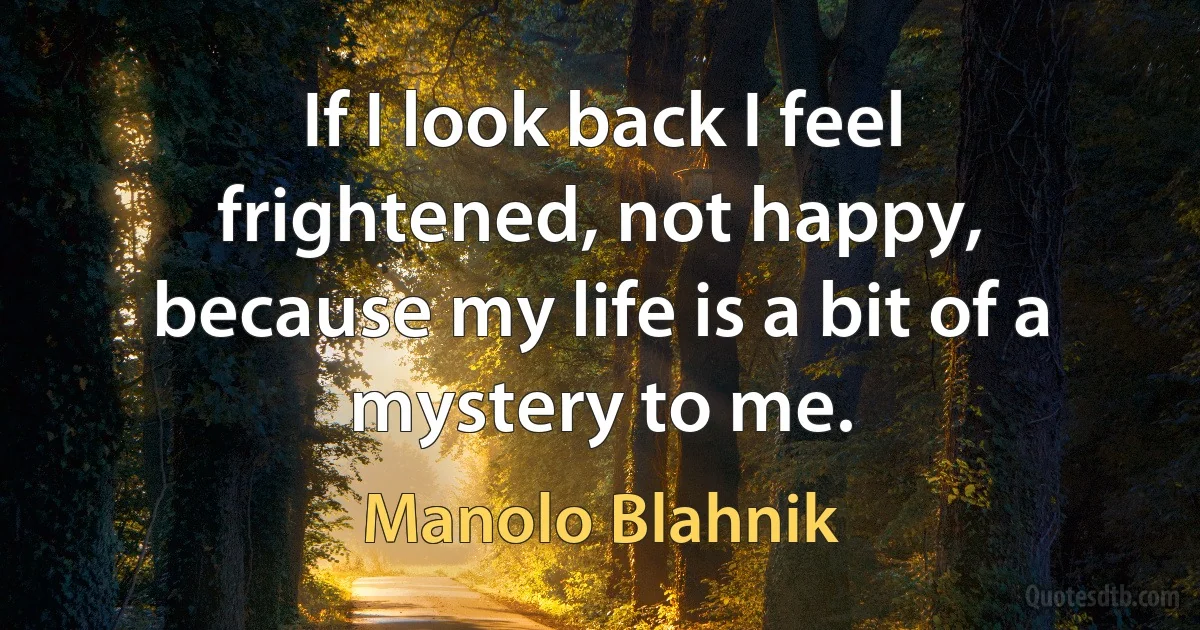 If I look back I feel frightened, not happy, because my life is a bit of a mystery to me. (Manolo Blahnik)