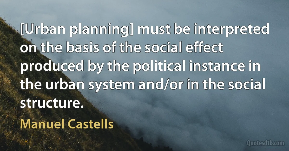 [Urban planning] must be interpreted on the basis of the social effect produced by the political instance in the urban system and/or in the social structure. (Manuel Castells)