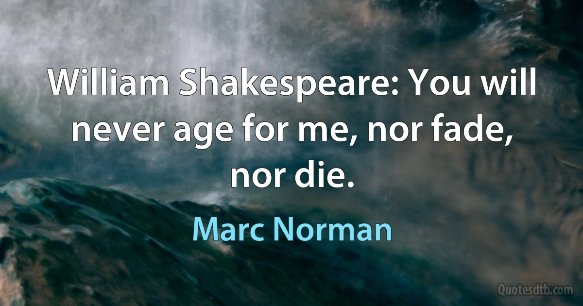 William Shakespeare: You will never age for me, nor fade, nor die. (Marc Norman)