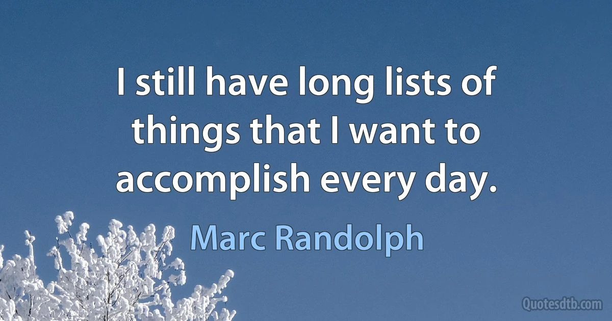 I still have long lists of things that I want to accomplish every day. (Marc Randolph)