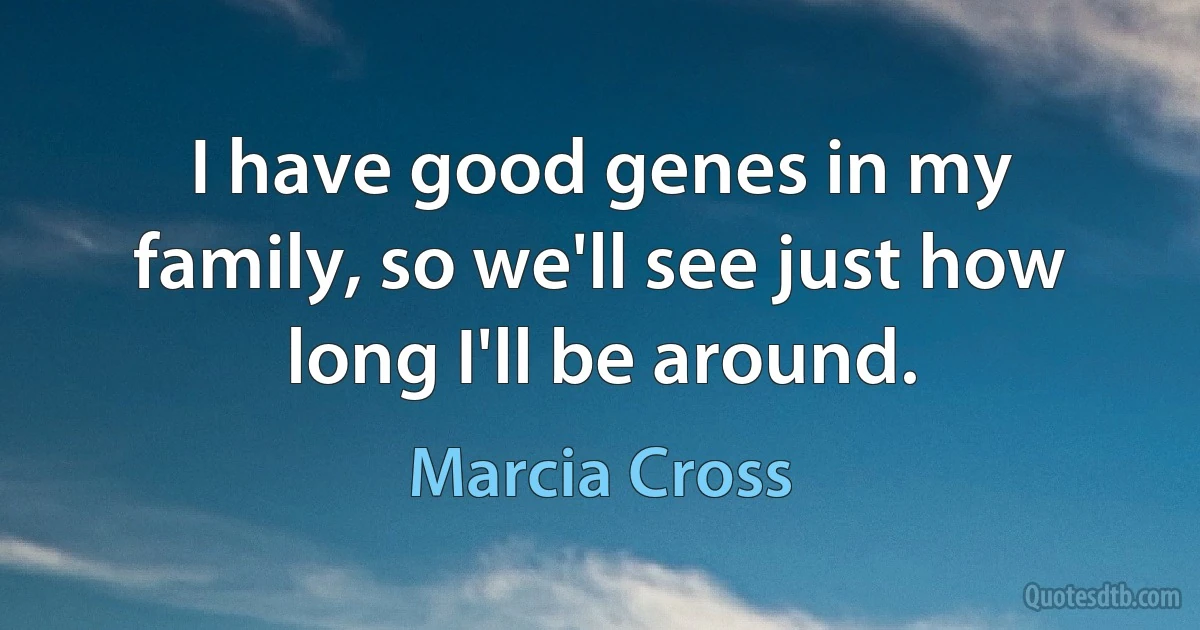 I have good genes in my family, so we'll see just how long I'll be around. (Marcia Cross)