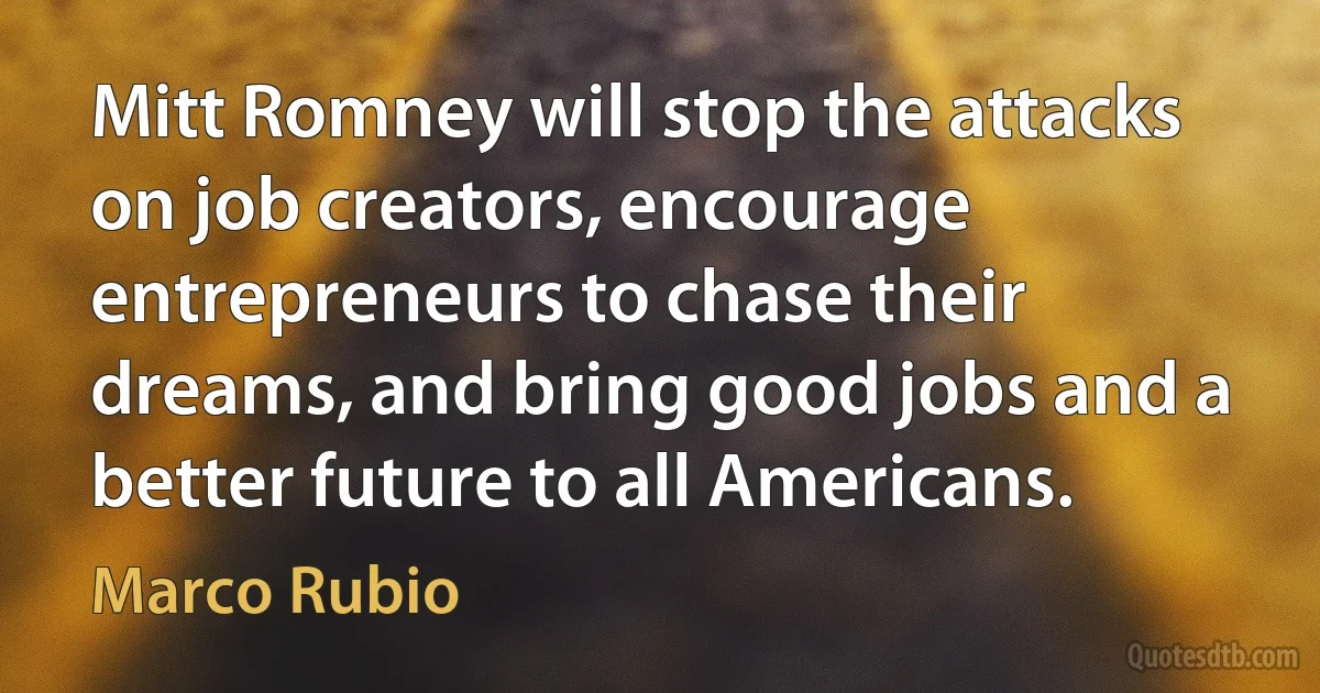 Mitt Romney will stop the attacks on job creators, encourage entrepreneurs to chase their dreams, and bring good jobs and a better future to all Americans. (Marco Rubio)