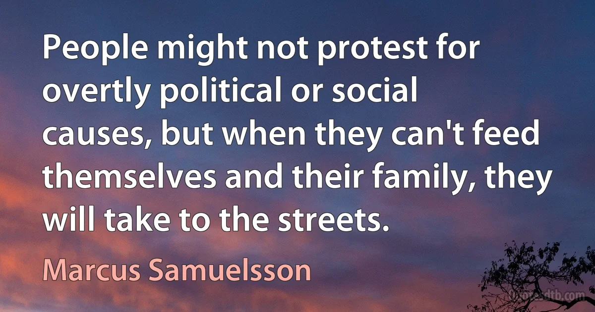 People might not protest for overtly political or social causes, but when they can't feed themselves and their family, they will take to the streets. (Marcus Samuelsson)