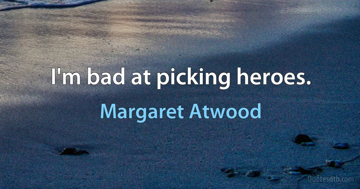 I'm bad at picking heroes. (Margaret Atwood)