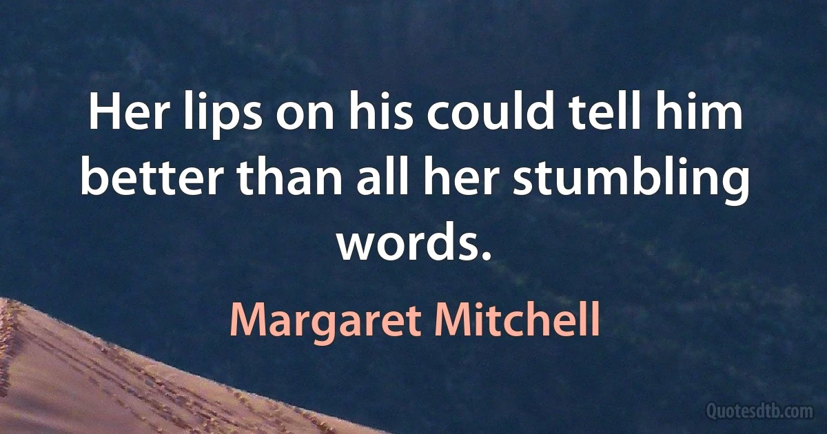 Her lips on his could tell him better than all her stumbling words. (Margaret Mitchell)