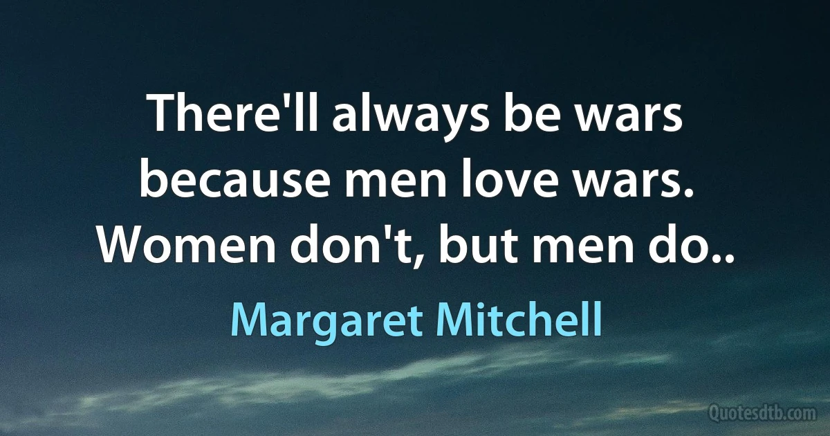 There'll always be wars because men love wars. Women don't, but men do.. (Margaret Mitchell)