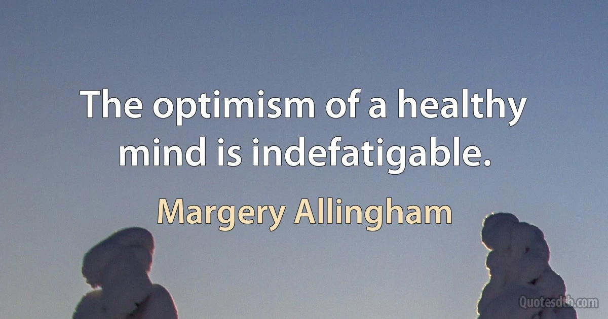 The optimism of a healthy mind is indefatigable. (Margery Allingham)