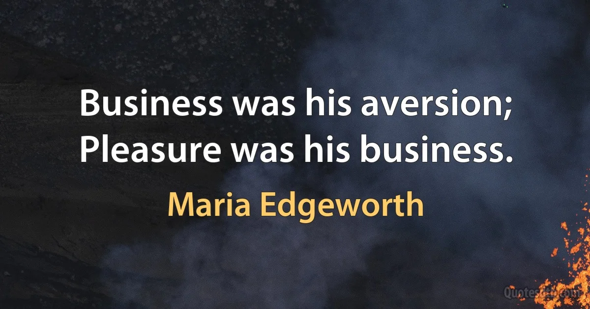 Business was his aversion; Pleasure was his business. (Maria Edgeworth)