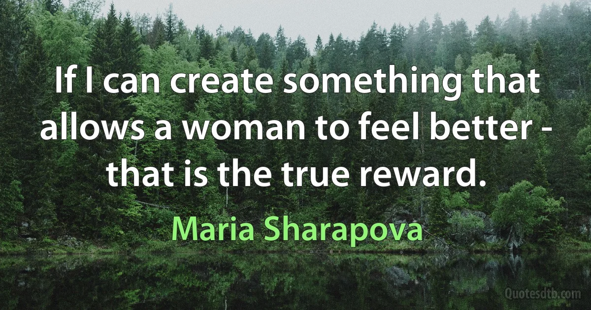 If I can create something that allows a woman to feel better - that is the true reward. (Maria Sharapova)