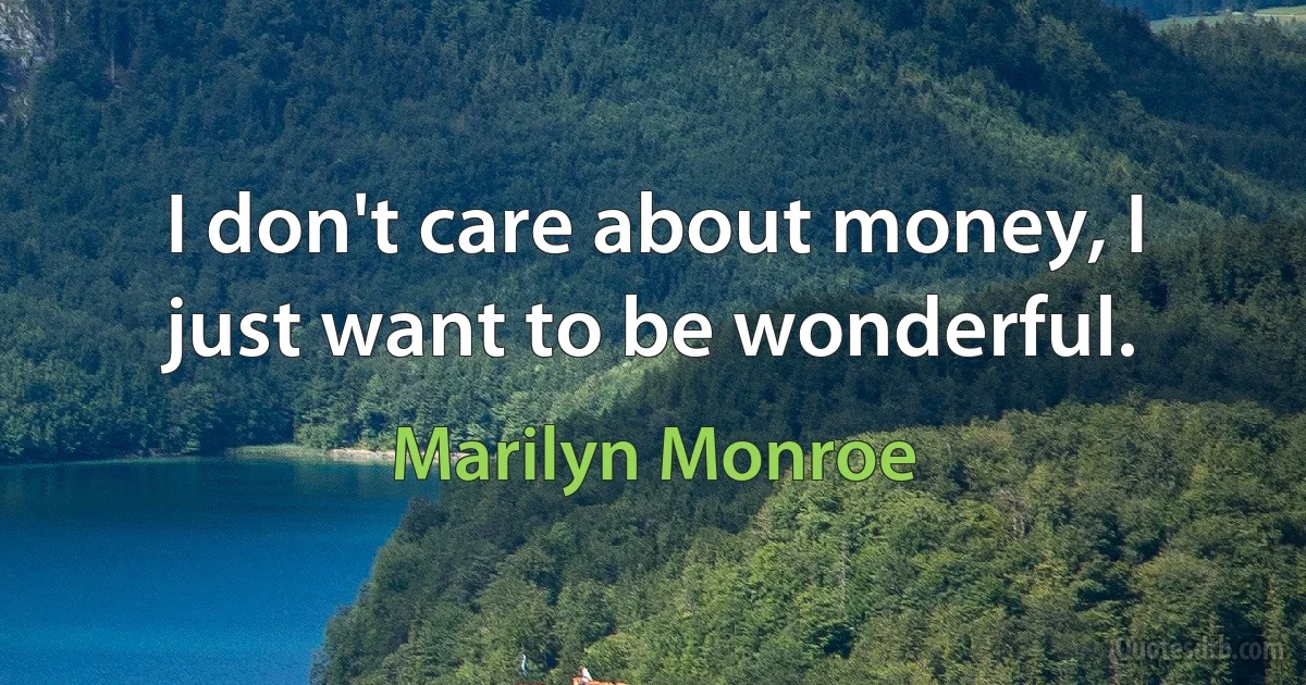 I don't care about money, I just want to be wonderful. (Marilyn Monroe)