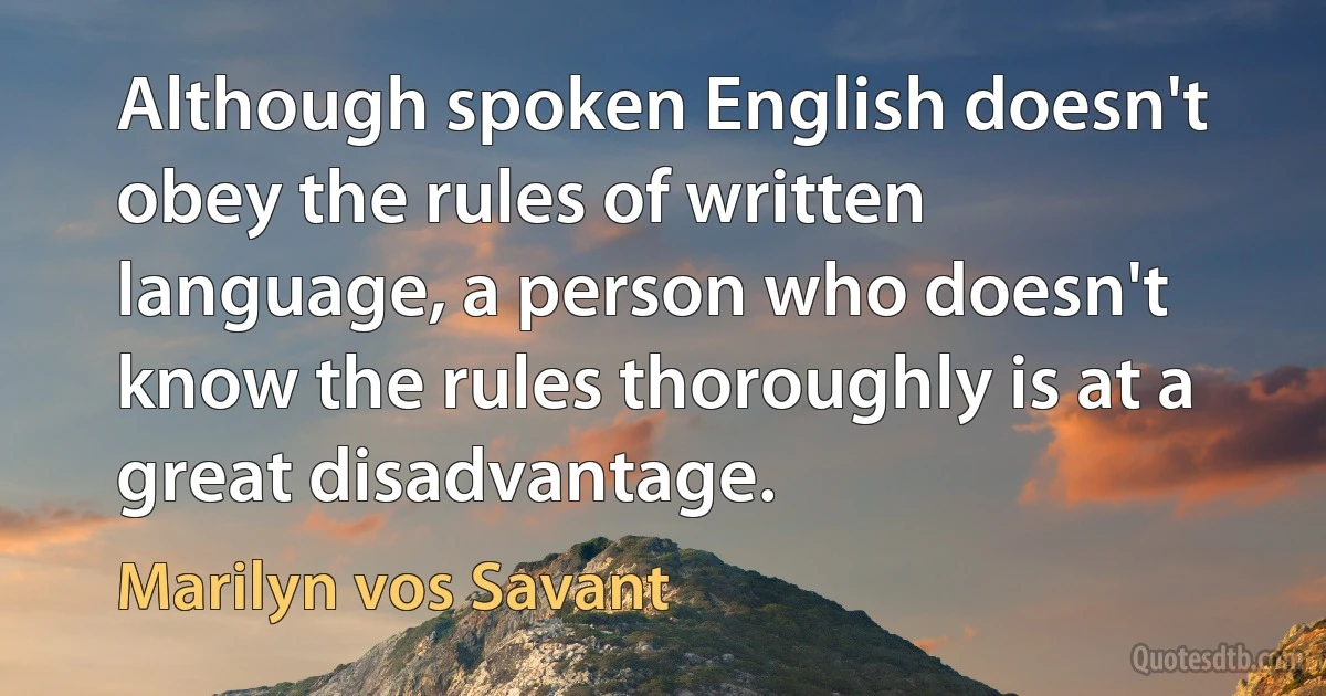 Although spoken English doesn't obey the rules of written language, a person who doesn't know the rules thoroughly is at a great disadvantage. (Marilyn vos Savant)