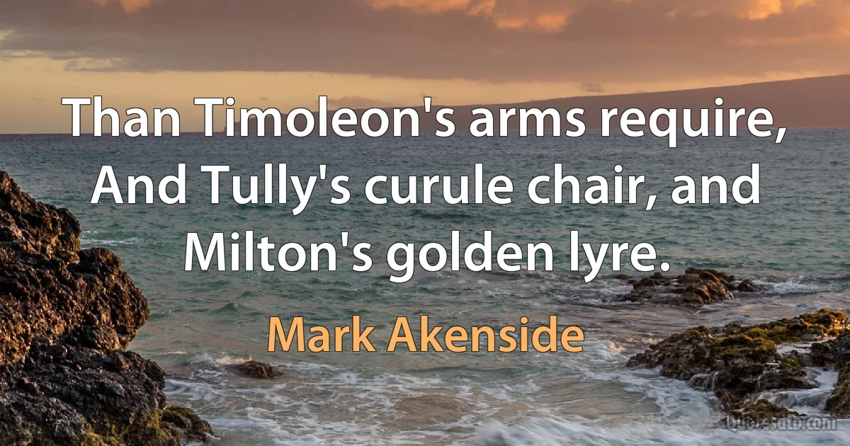 Than Timoleon's arms require,
And Tully's curule chair, and Milton's golden lyre. (Mark Akenside)