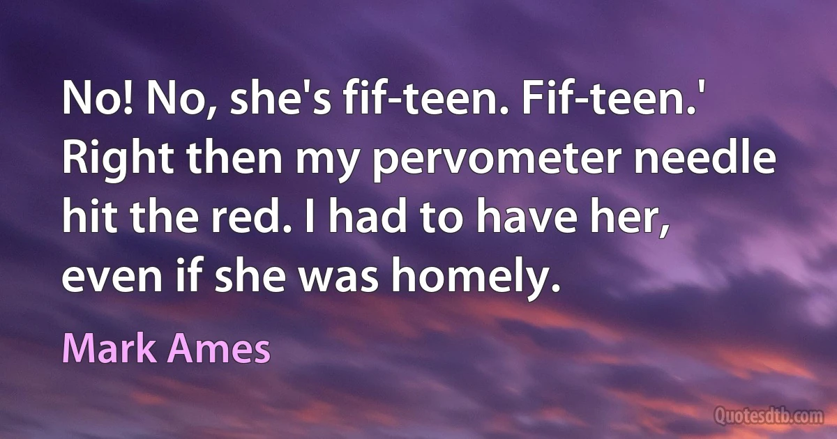 No! No, she's fif-teen. Fif-teen.' Right then my pervometer needle hit the red. I had to have her, even if she was homely. (Mark Ames)