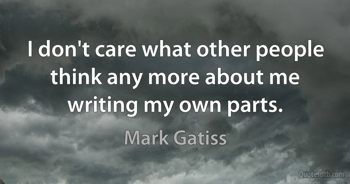 I don't care what other people think any more about me writing my own parts. (Mark Gatiss)