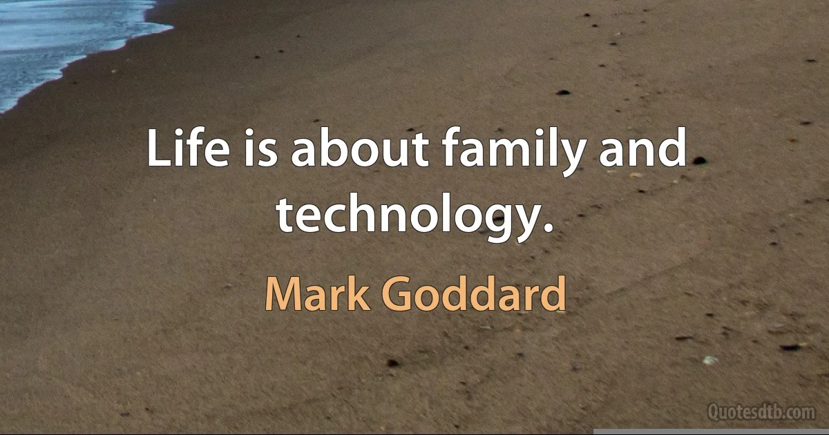 Life is about family and technology. (Mark Goddard)