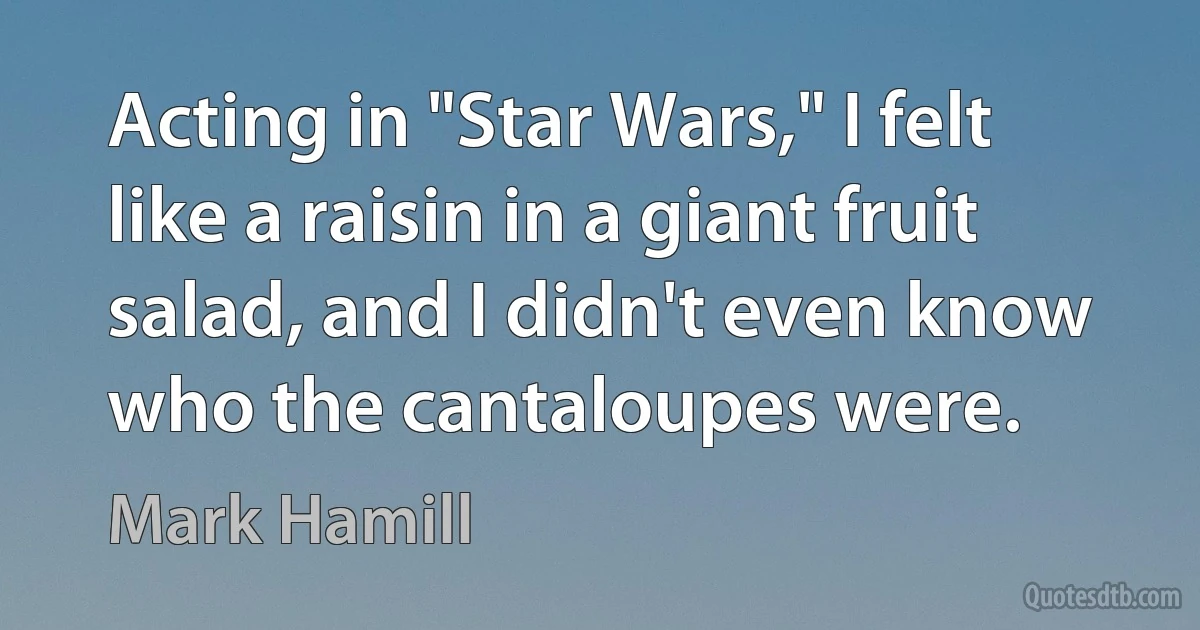 Acting in "Star Wars," I felt like a raisin in a giant fruit salad, and I didn't even know who the cantaloupes were. (Mark Hamill)