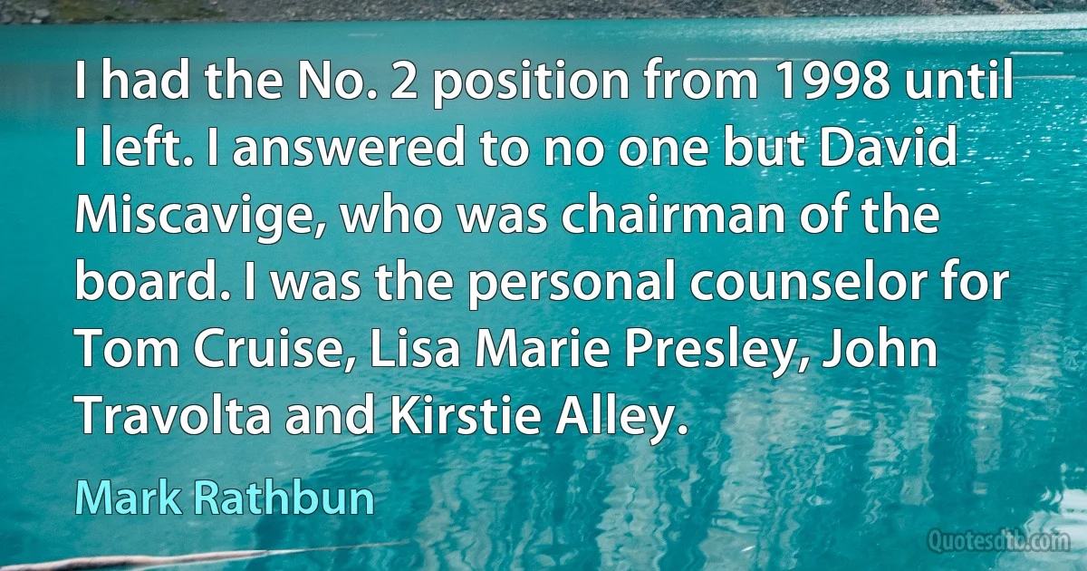 I had the No. 2 position from 1998 until I left. I answered to no one but David Miscavige, who was chairman of the board. I was the personal counselor for Tom Cruise, Lisa Marie Presley, John Travolta and Kirstie Alley. (Mark Rathbun)