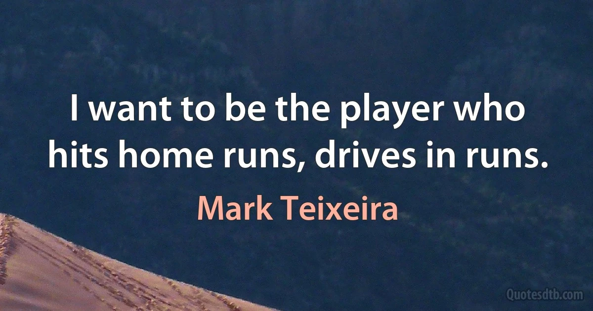 I want to be the player who hits home runs, drives in runs. (Mark Teixeira)