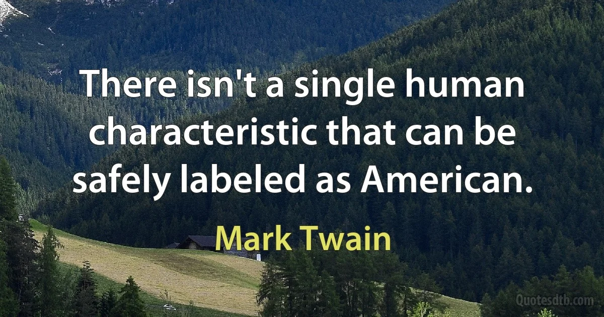 There isn't a single human characteristic that can be safely labeled as American. (Mark Twain)