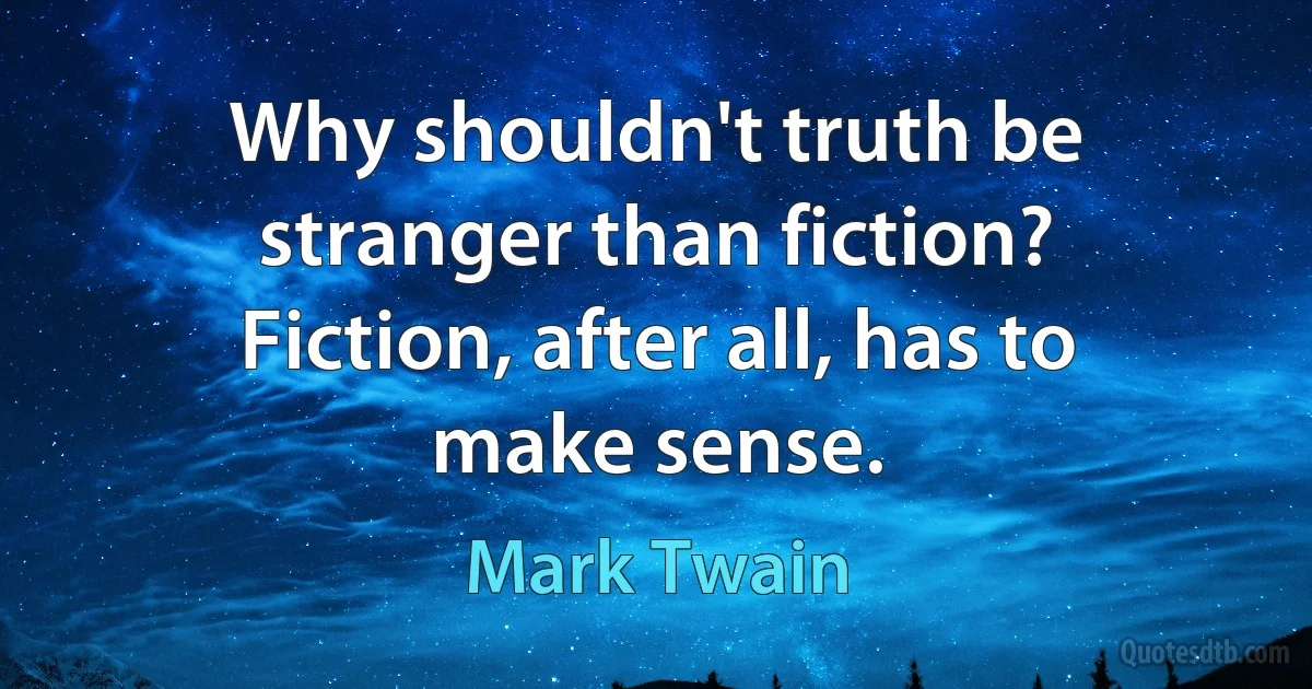 Why shouldn't truth be stranger than fiction? Fiction, after all, has to make sense. (Mark Twain)