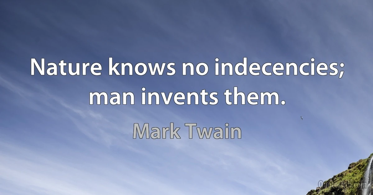 Nature knows no indecencies; man invents them. (Mark Twain)