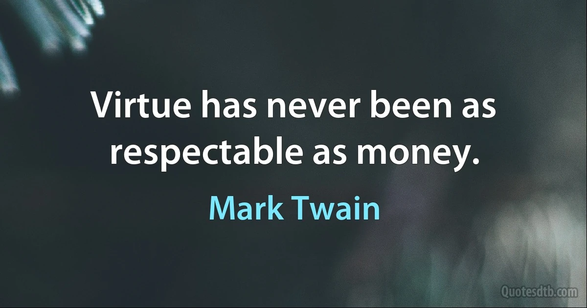 Virtue has never been as respectable as money. (Mark Twain)