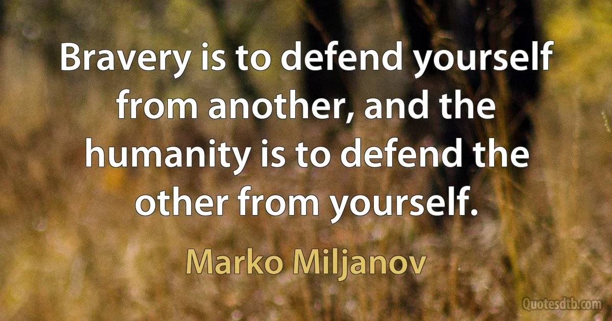 Bravery is to defend yourself from another, and the humanity is to defend the other from yourself. (Marko Miljanov)