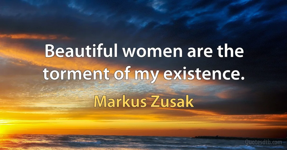 Beautiful women are the torment of my existence. (Markus Zusak)