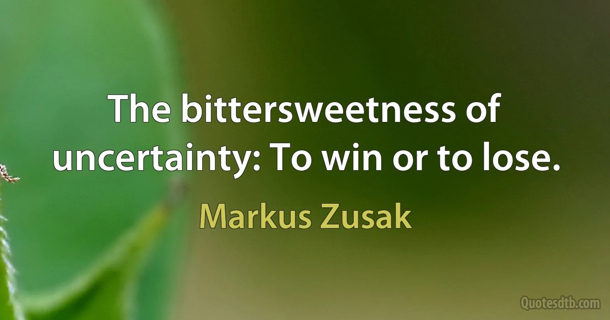 The bittersweetness of uncertainty: To win or to lose. (Markus Zusak)