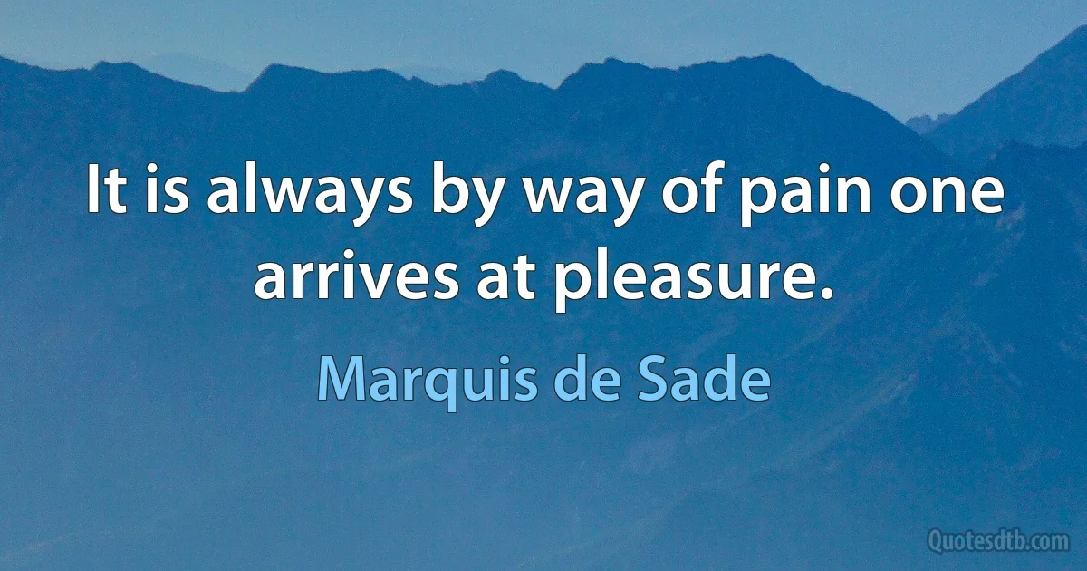 It is always by way of pain one arrives at pleasure. (Marquis de Sade)