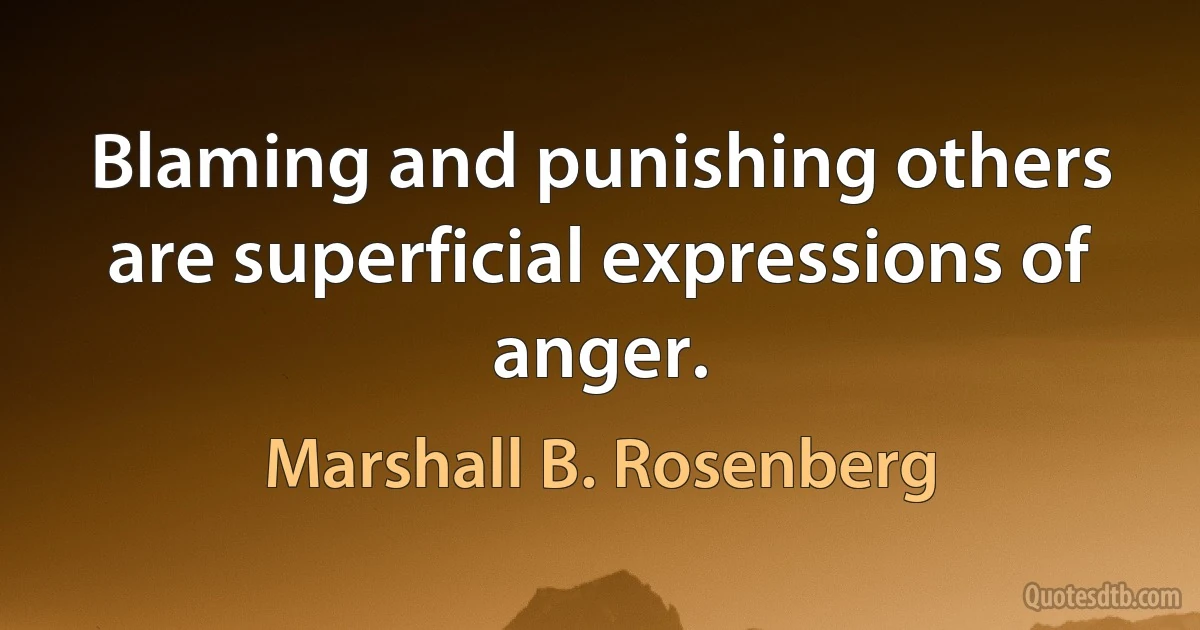 Blaming and punishing others are superficial expressions of anger. (Marshall B. Rosenberg)