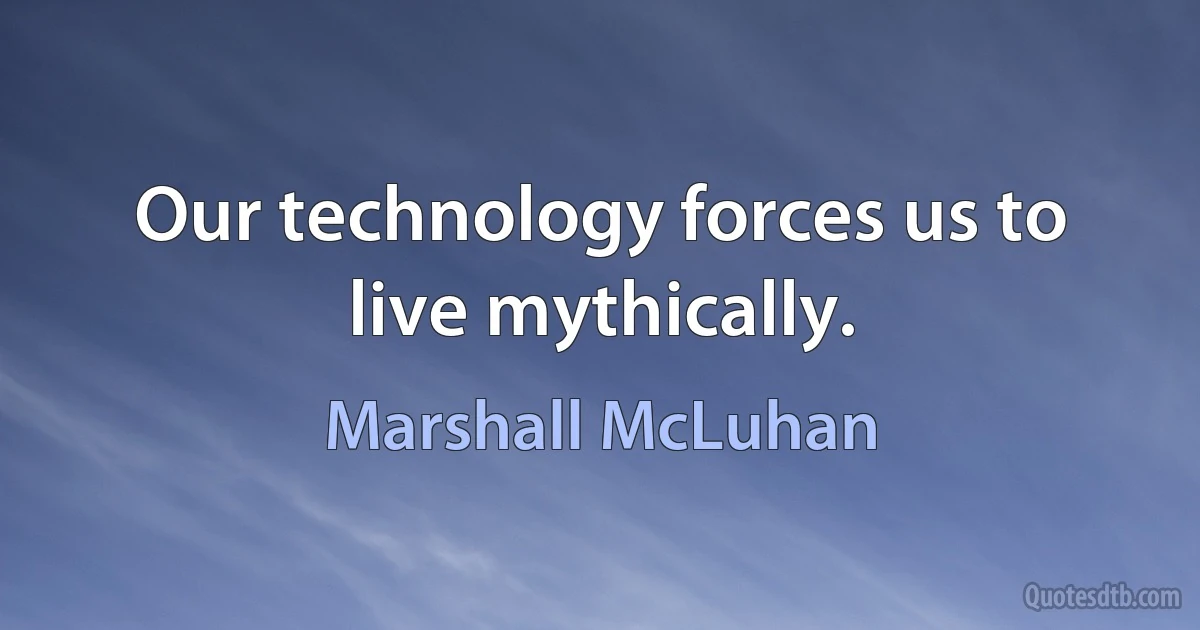 Our technology forces us to live mythically. (Marshall McLuhan)